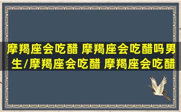 摩羯座会吃醋 摩羯座会吃醋吗男生/摩羯座会吃醋 摩羯座会吃醋吗男生-我的网站